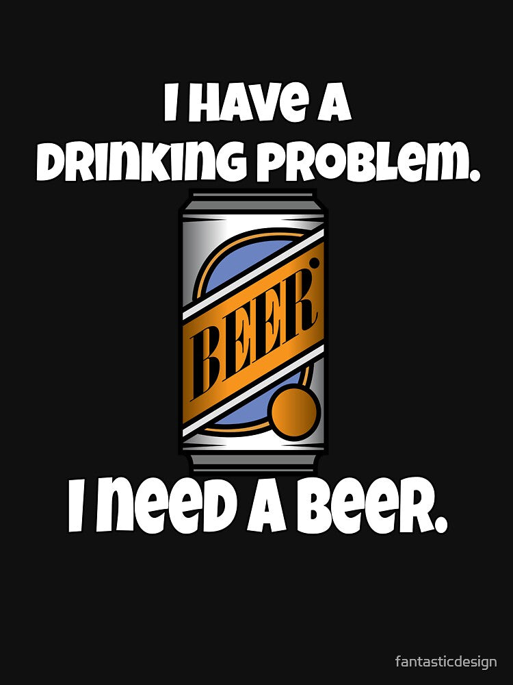 Funny Beer Drinkers Humor I Have A Drinking Problem. I Need A Beer by fantasticdesign