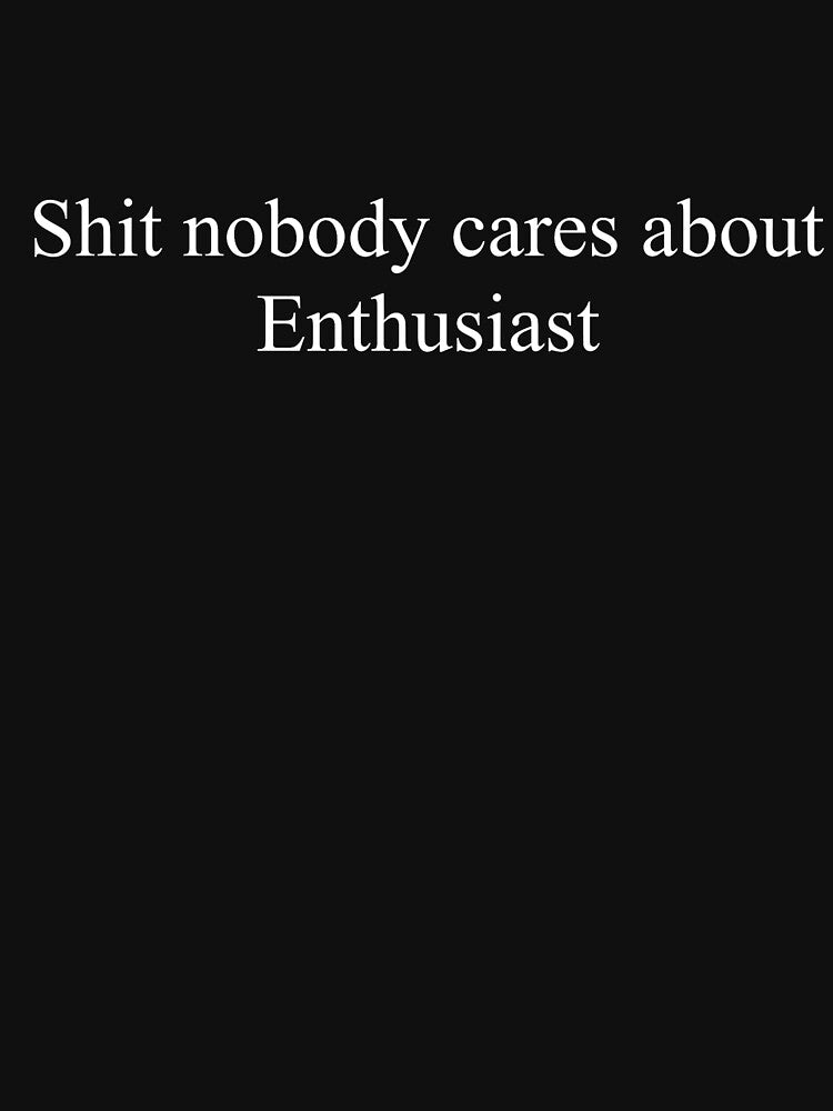 Shit Nobody Cares About Enthusiast by ScringyBungus