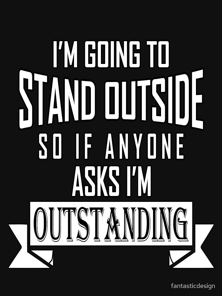 Funny Sarcastic Saying I'm Going To Stand Outside So If Anyone Ask I'm Outstanding by fantasticdesign