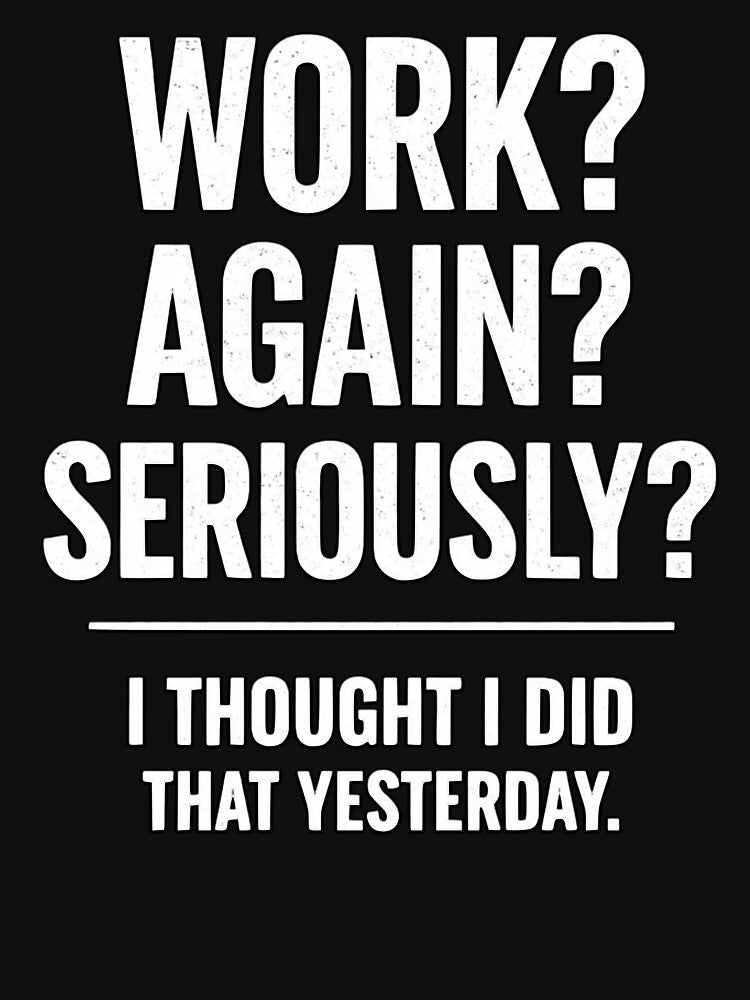 WORK? AGAIN? SERIOUSLY? I THOUGHT I DID THAT YESTERDAY. by shauniedsouzas