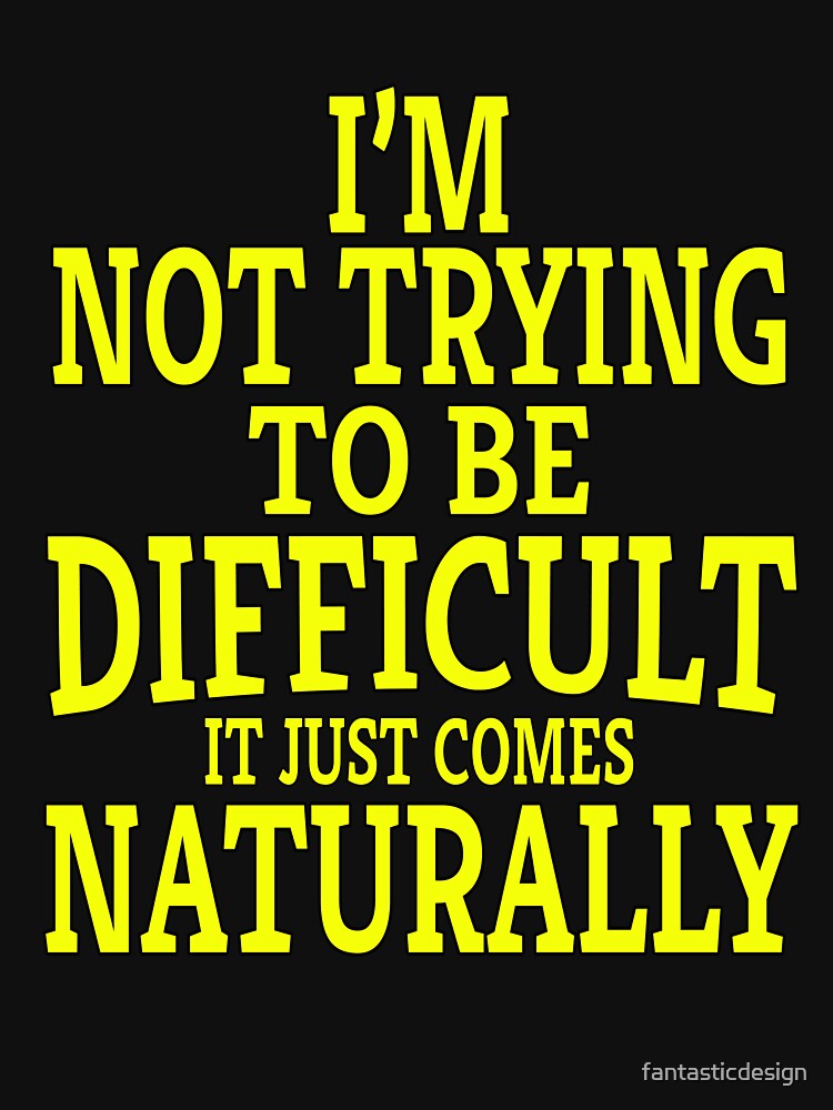 Funny Sarcastic Saying I'm Not Trying To Be Difficult It Just Comes Naturally by fantasticdesign