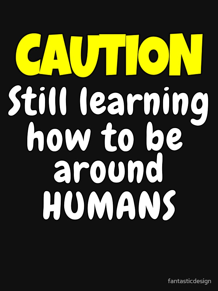 Funny Sarcastic Humor Caution Still Learning How To Be Around Humans by fantasticdesign
