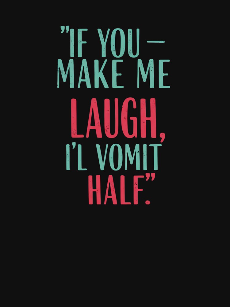 If you make me laugh, i'll vomit half. by Tonabanda
