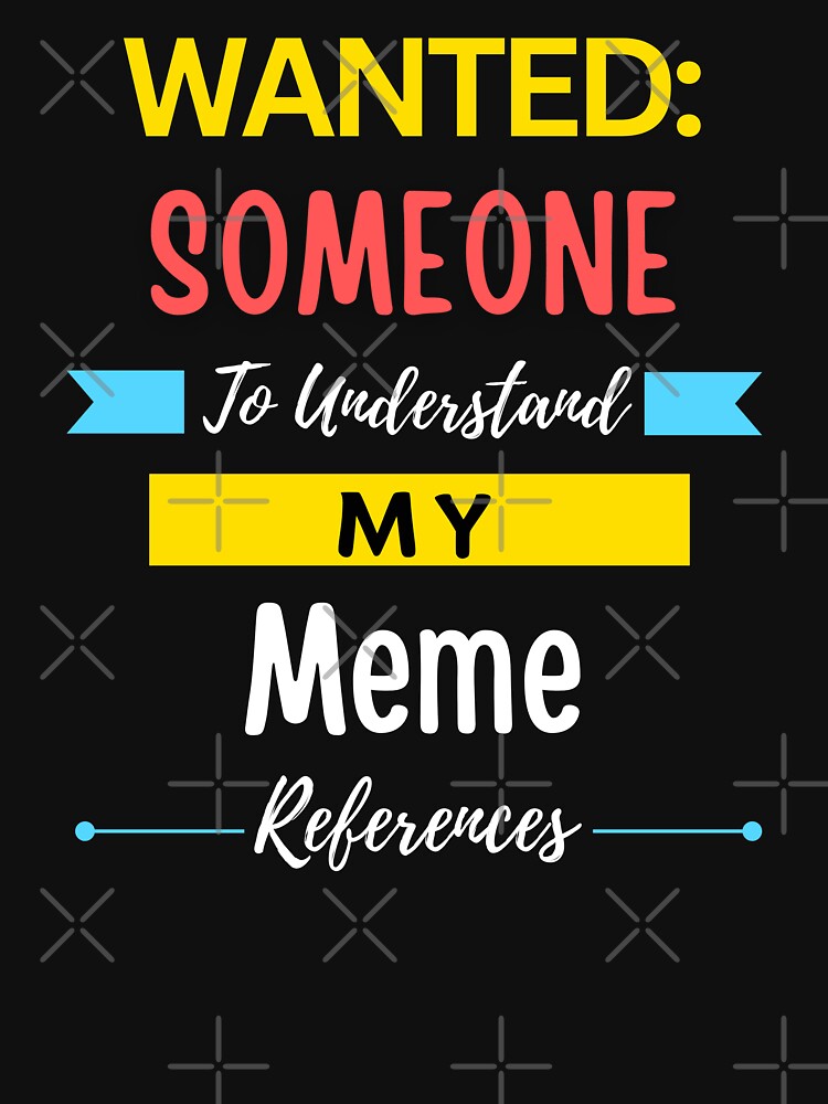 Wanted Someone to Understand My Meme References by annoying-shirts