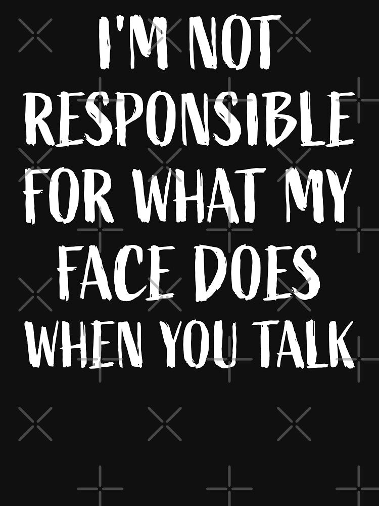 I'm Not Responsible for What My Face Does when You Talk by MO DESIGNS