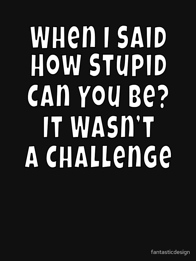 Funny Sarcastic Saying When I Said How Stupid Can You Be by fantasticdesign