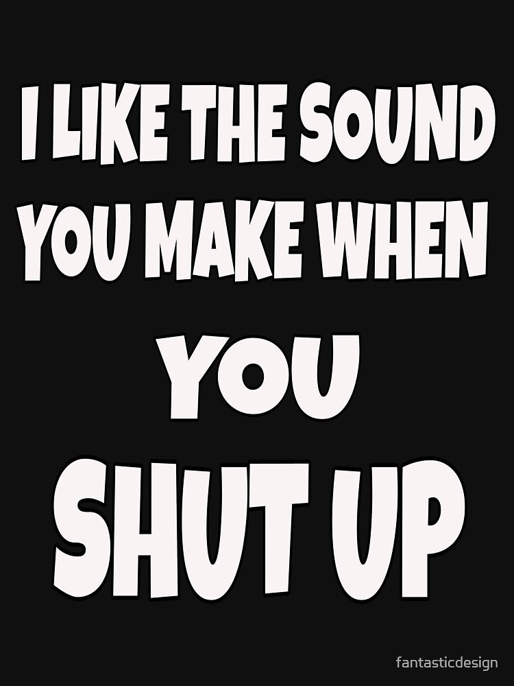 Funny Sarcastic Saying I Like The Sound You Make When You Shut Up by fantasticdesign