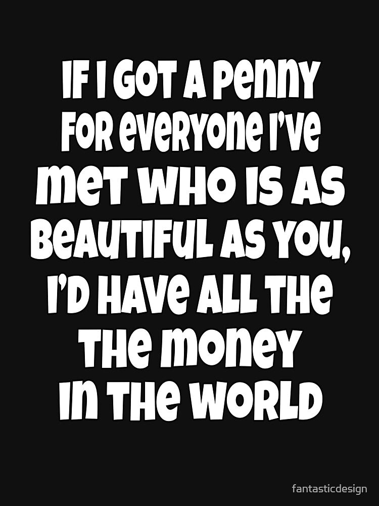 Funny Sarcastic Humor If I Got A Penny For Everyone, I've Met Who Is As Beautiful As You, by fantasticdesign