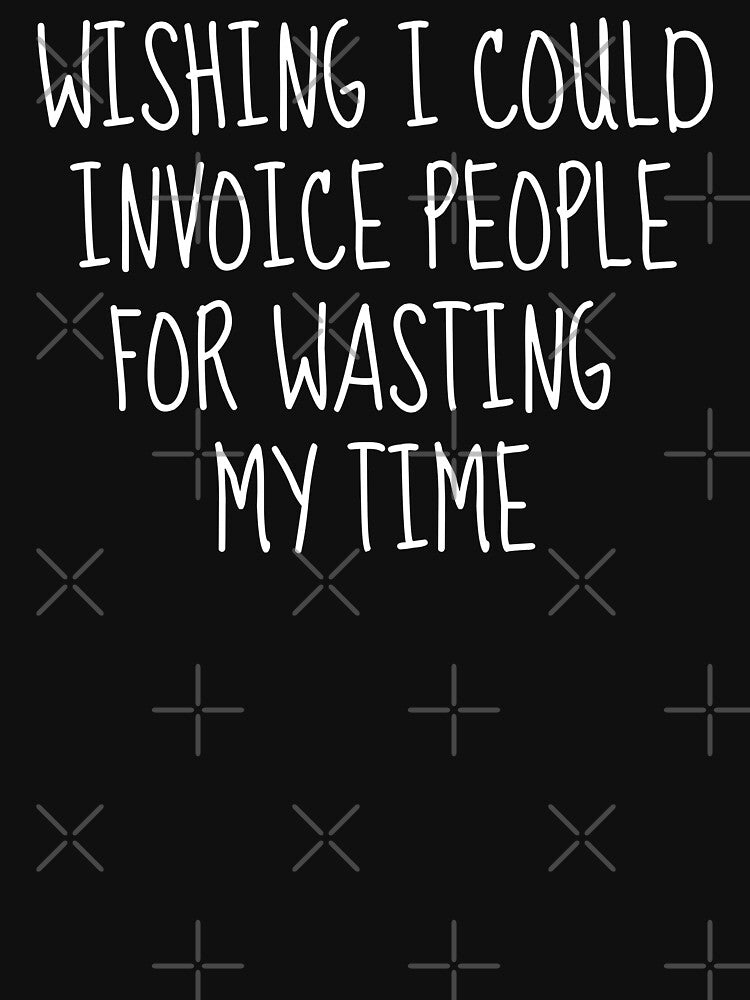 Wishing I Could Invoice People For Wasting My Time by FarmOfCuties
