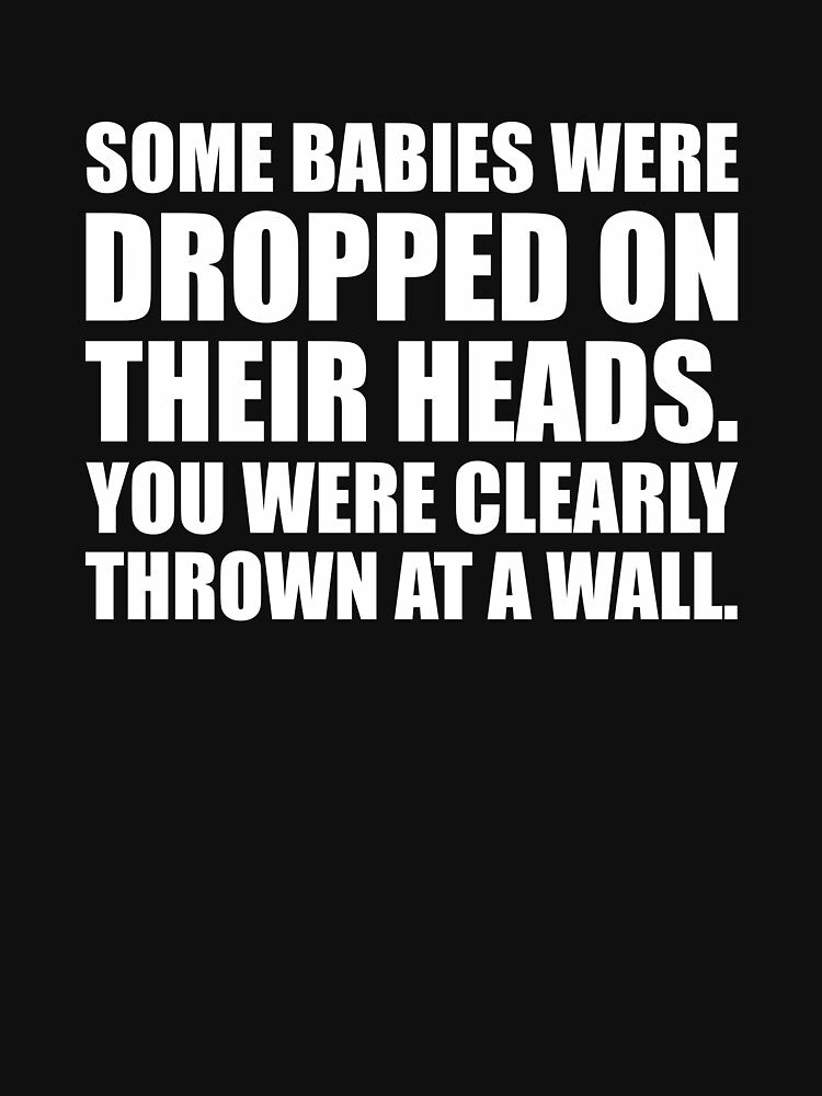 Some Babies Were Dropped On Their Heads. You Were Clearly Thrown At A Wall by mhernaevily