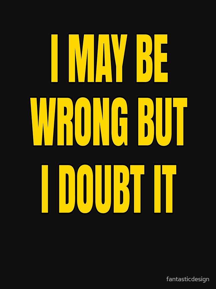 Funny Sarcastic Saying I May Be Wrong But I Doubt It by fantasticdesign