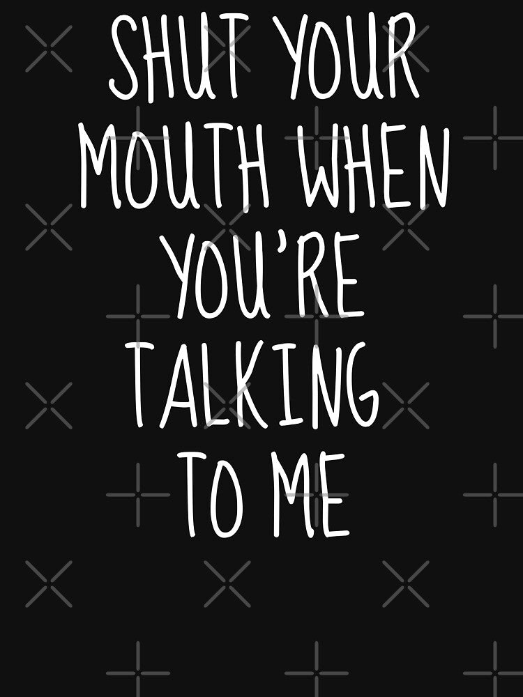 Shut Your Mouth When You're Talking To Me by FarmOfCuties
