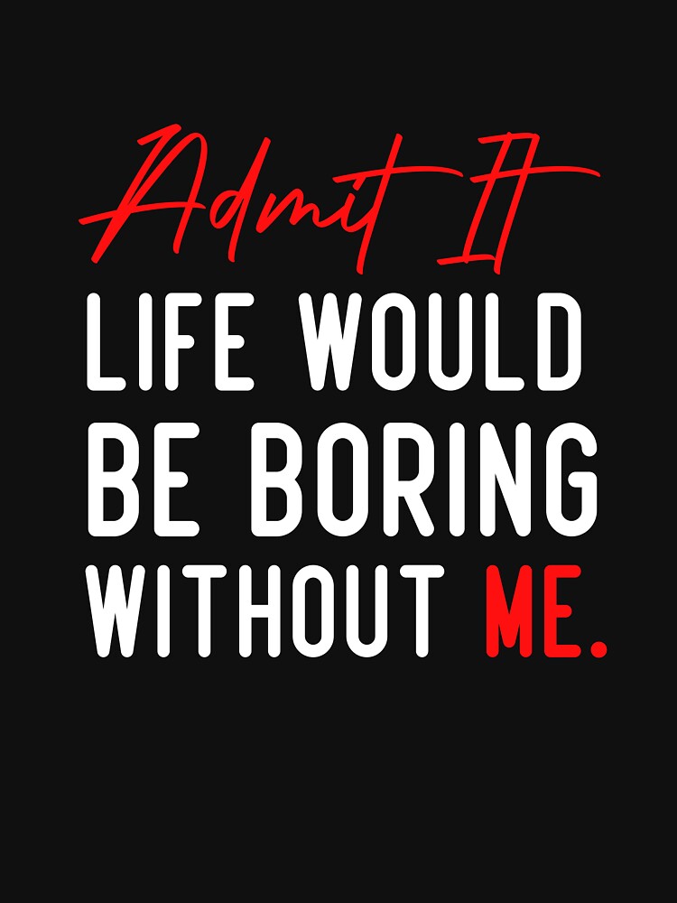 Admit It Life Would Be Boring Without Me, Funny Quote by Aimyashoppy
