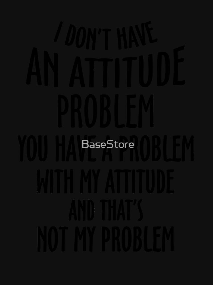 I Don't Have An Attitude Problem You Have A Problem With My Attitude And That's Not My Problem by BaseStore