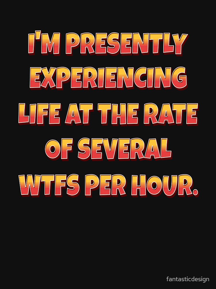 Funny Sarcastic Humor I’m Presently Experiencing Life At The Rate Of Several WTFs Per Hour. by fantasticdesign
