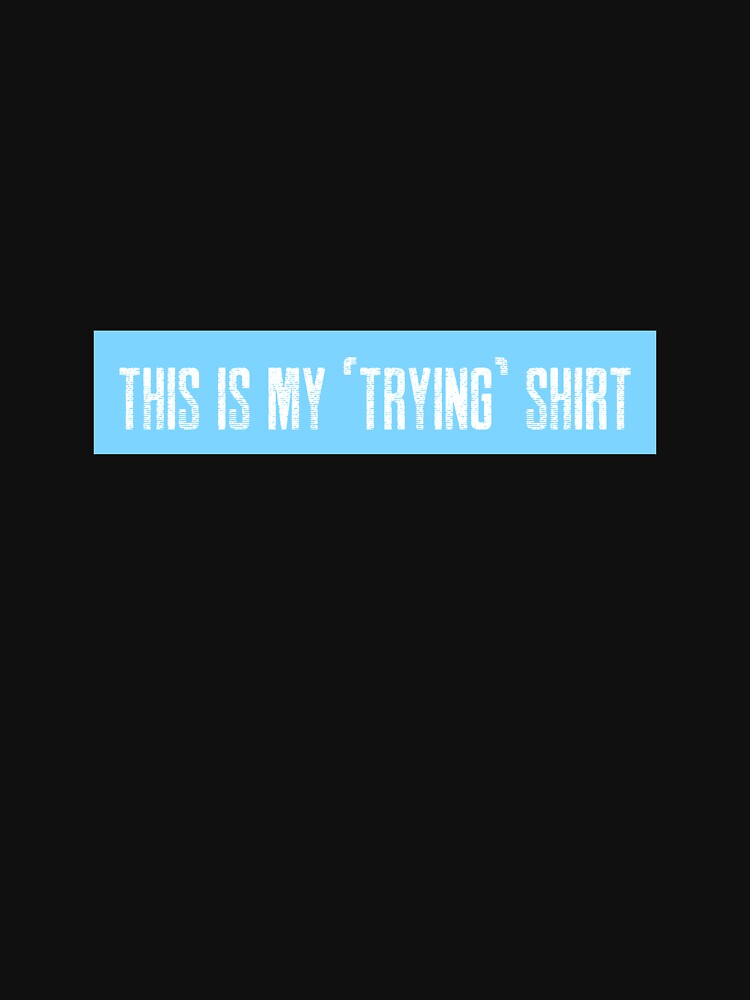 This is my "trying" shirt by LieveseyDievesey
