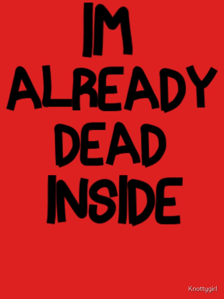 Im Already Dead Inside by Knottygirl
