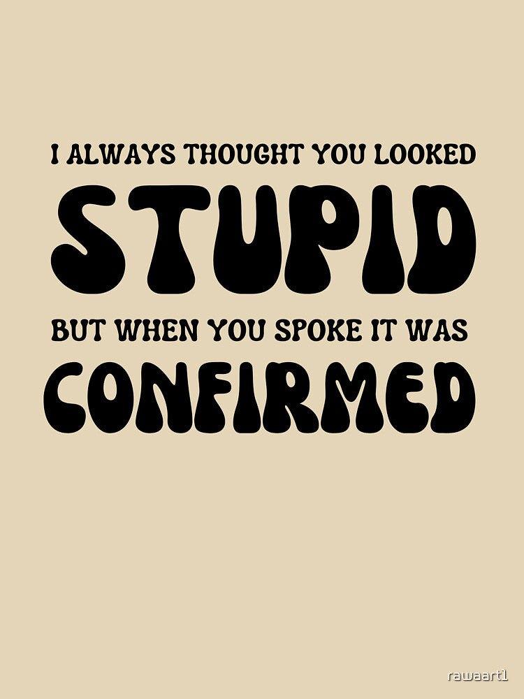 I ALWAYS THOUGHT UOU LOOKED STUPID BUT WHEN YOU SPOKE IT WAS CONFIRMED by rawaart1
