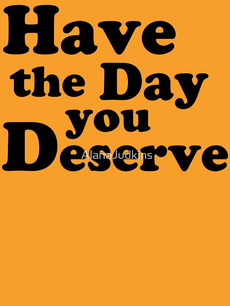 Have the day you Deserve. by AlanaJudkins