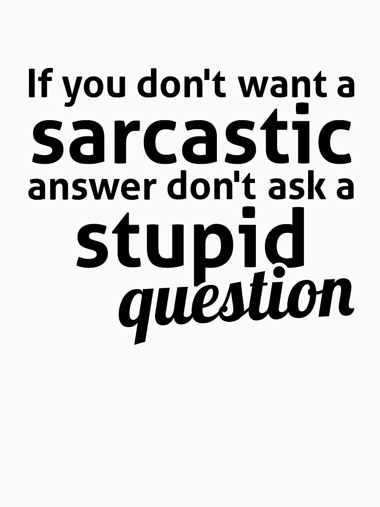 If you don't want a sarcastic answer don't ask a stupid question by RedYolk