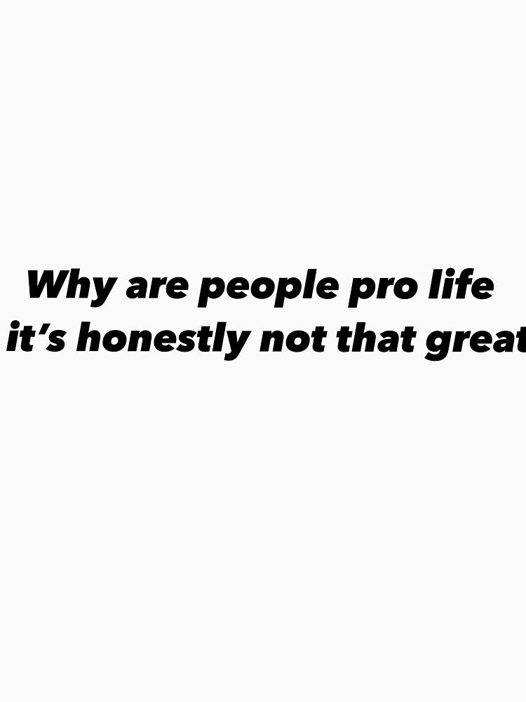 Why are people pro life it’s honestly not that great by Funnymaybe