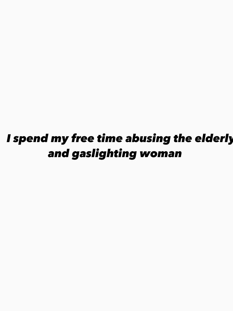 I spend my free time abusing the elderly and gaslighting woman by Funnymaybe