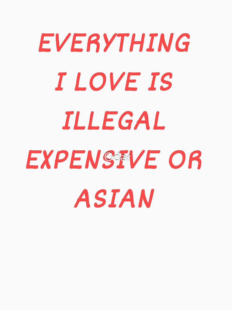 Everything I Love Is Illegal, Expensive Or Asian by Odar
