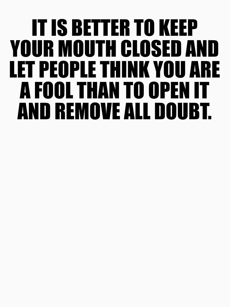 It is better to keep your mouth closed and let people think you are a fool than to open it and remove all doubt by Colorfulandfun