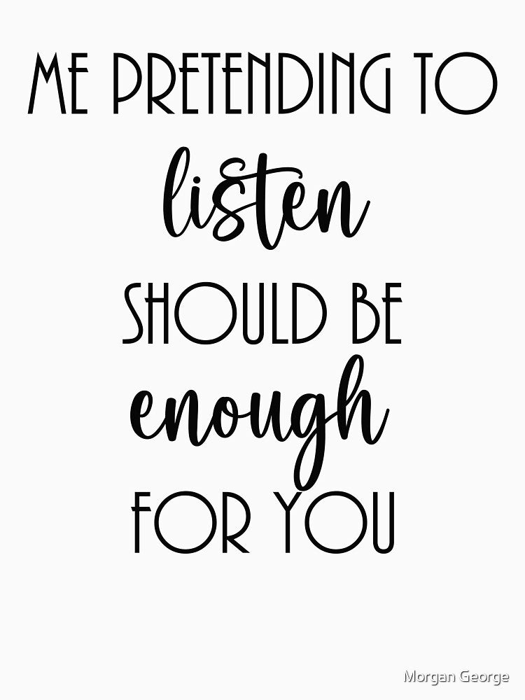 Me pretending to listen should be enough for you by Morgan George