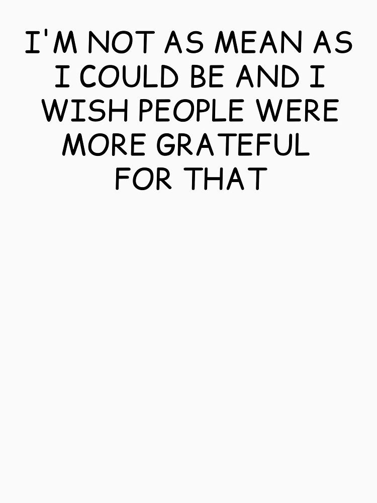 I'm Not As Mean As I Could Be And I Wish People Were More Grateful For That by krystalRomanart