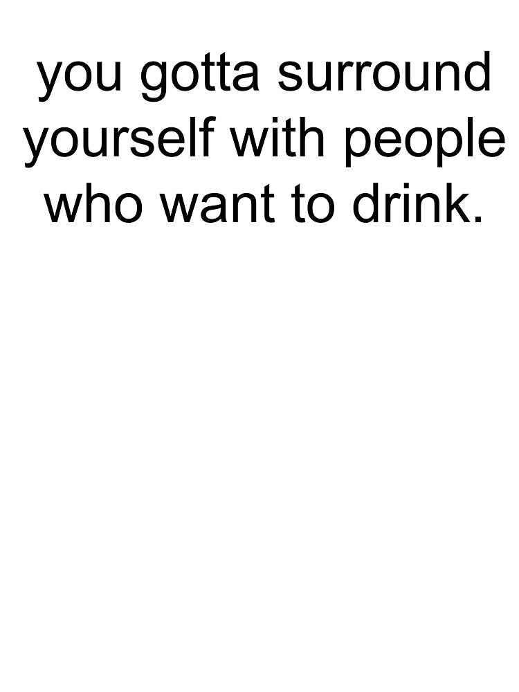 you gotta surround yourself with people who want to drink. by Greg Heffley