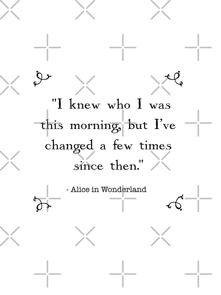 Alice in wonderland quote- I knew who I was this morning but I’ve changed a few times since then by Inktown