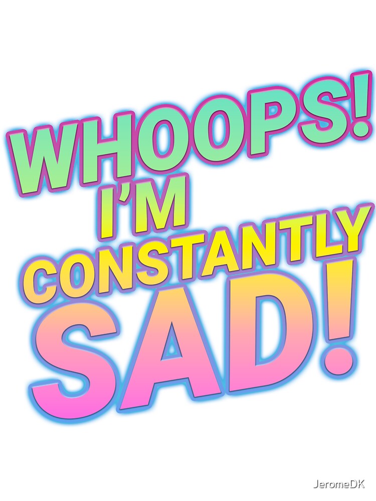 WHOOPS! I'M CONSTANTLY SAD! by JeromeDK