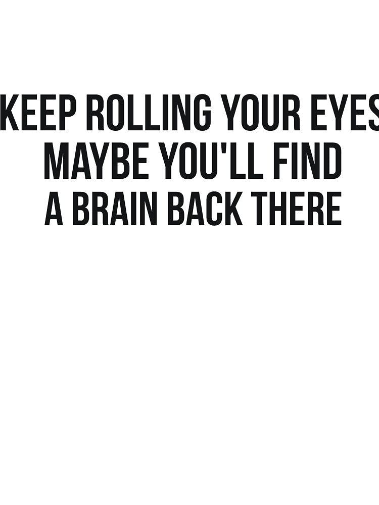 Keep rolling your Eyes Maybe you'll Find a Brain Back There by RedYolk