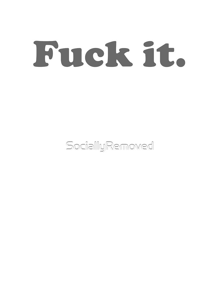 Fuck it. by SociallyRemoved