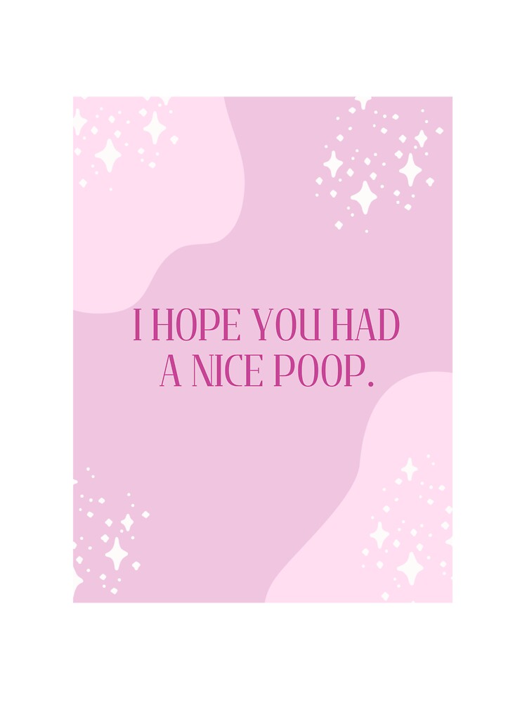 "I HOPE YOU HAD A NICE POOP." by loveandmeatloaf
