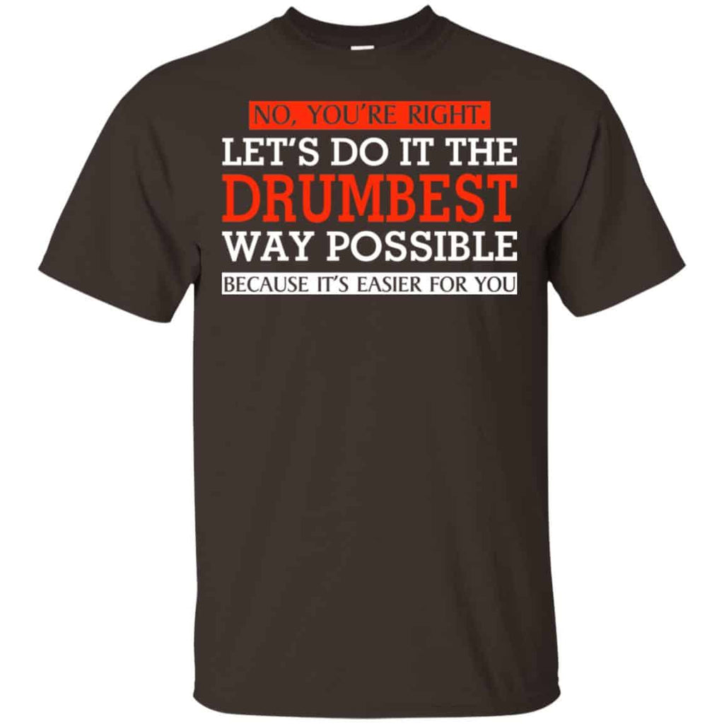 No You’re Right Let’s Do It The Drumbest Way Possible Because It’s Easier For You Shirt, Hoodie, Tank