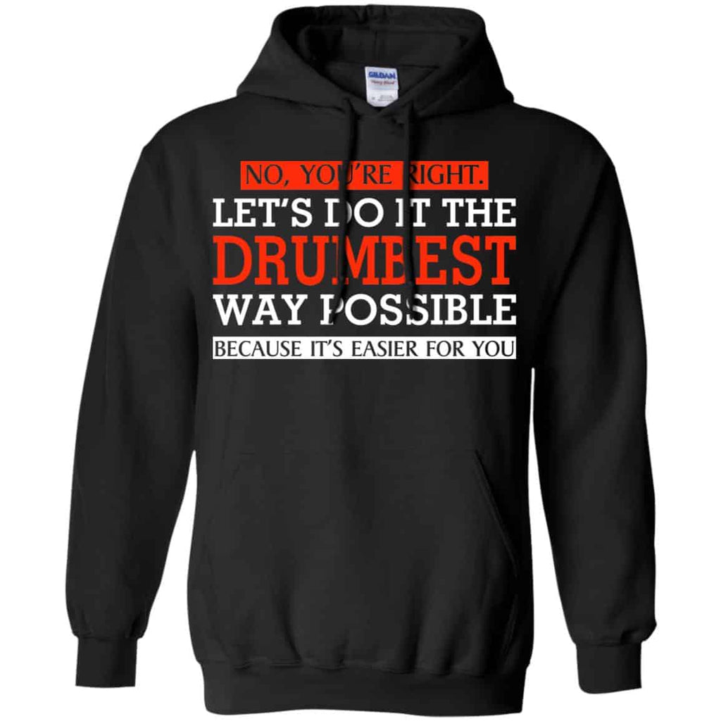 No You’re Right Let’s Do It The Drumbest Way Possible Because It’s Easier For You Shirt, Hoodie, Tank