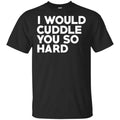 I Would Cuddle You So Hard Shirt, Hoodie, Tank