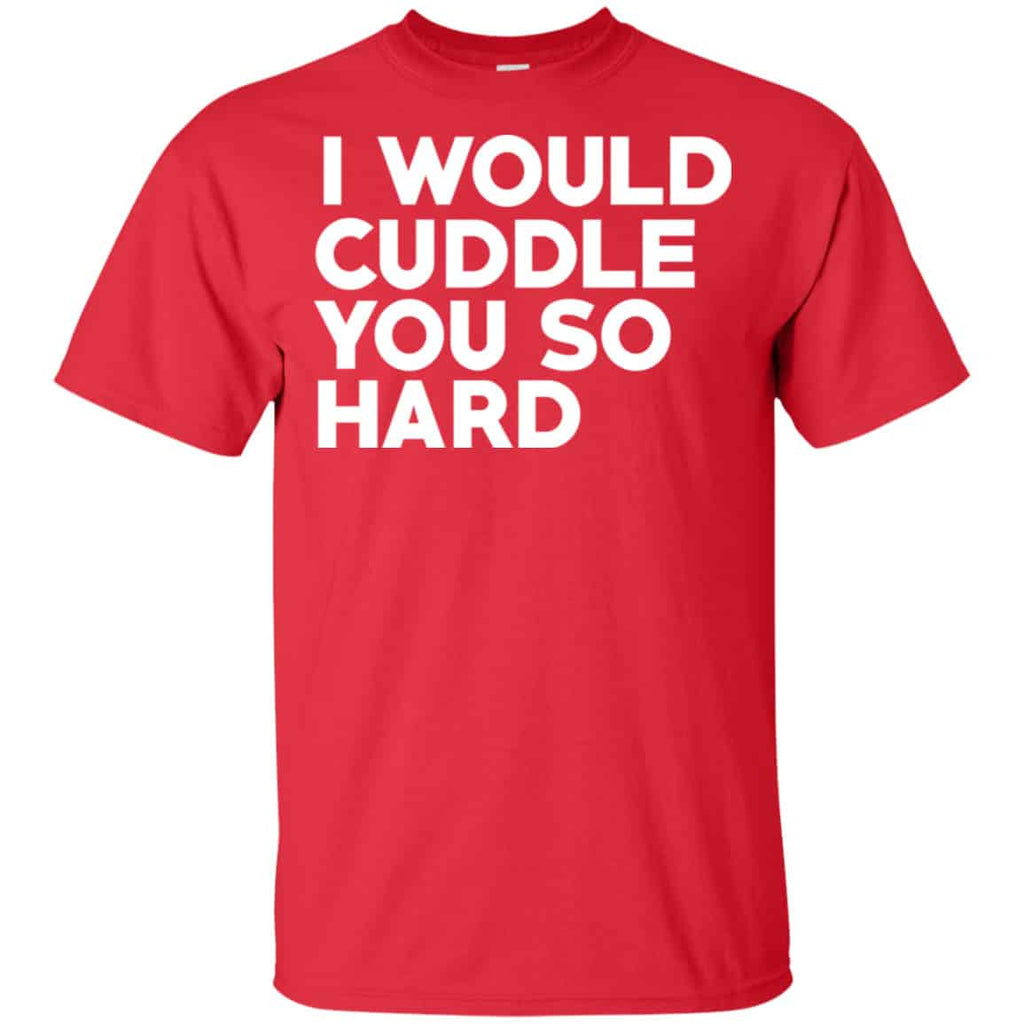 I Would Cuddle You So Hard Shirt, Hoodie, Tank