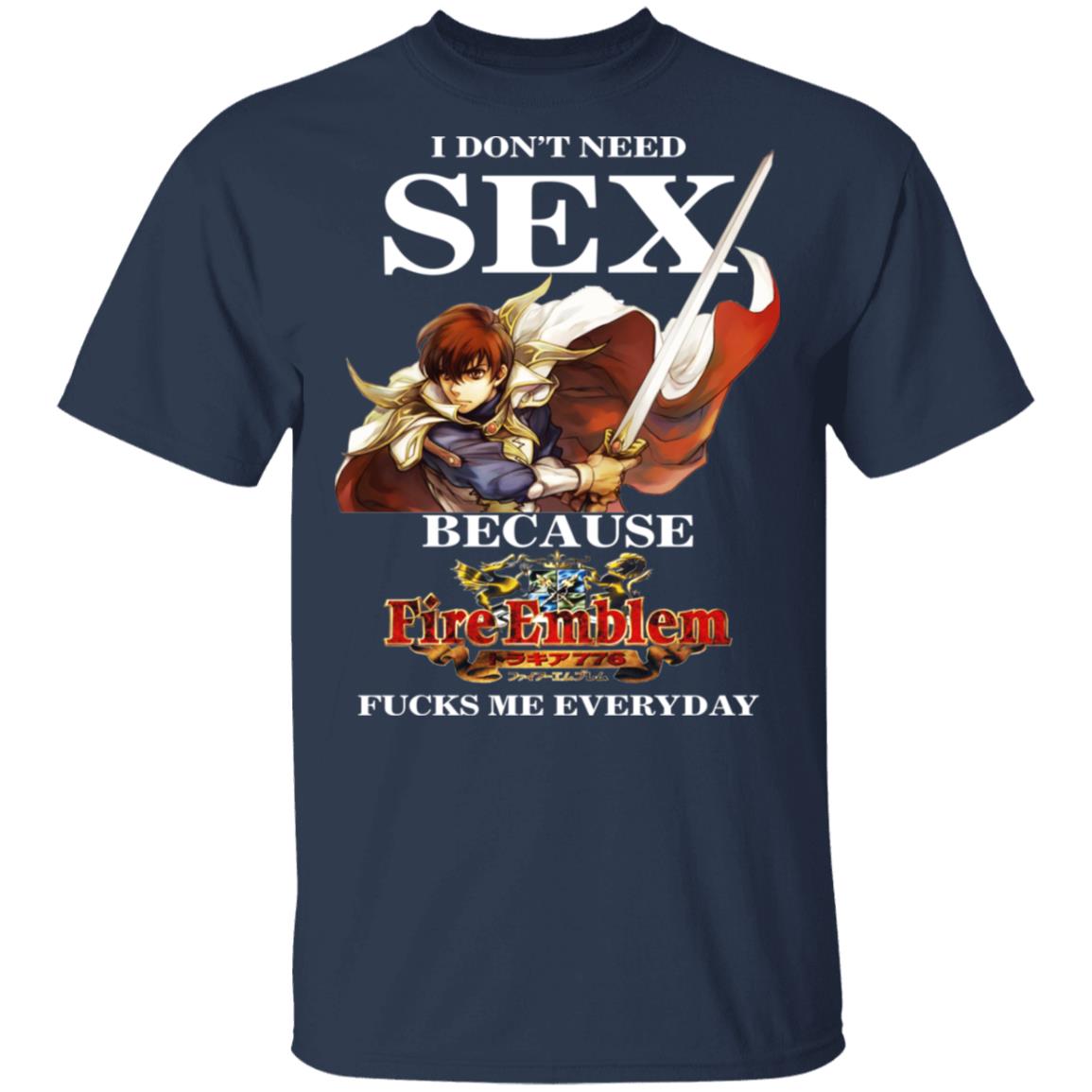 I Don’t Need Sex Because Fire Emblem Fucks Me Every Day Shirt, Hoodie, Tank
