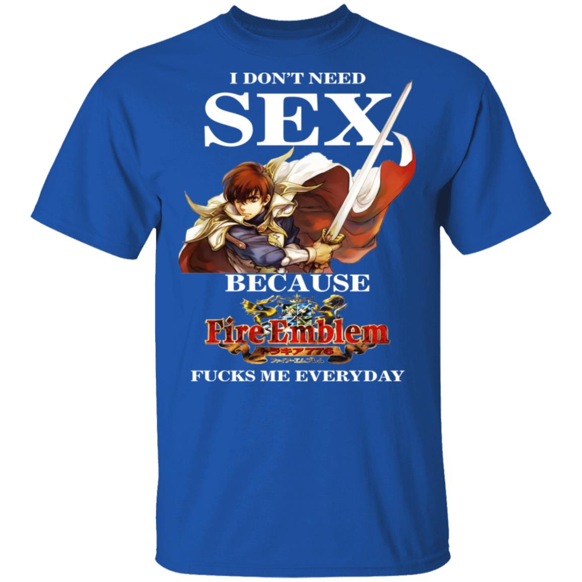 I Don’t Need Sex Because Fire Emblem Fucks Me Every Day Shirt, Hoodie, Tank