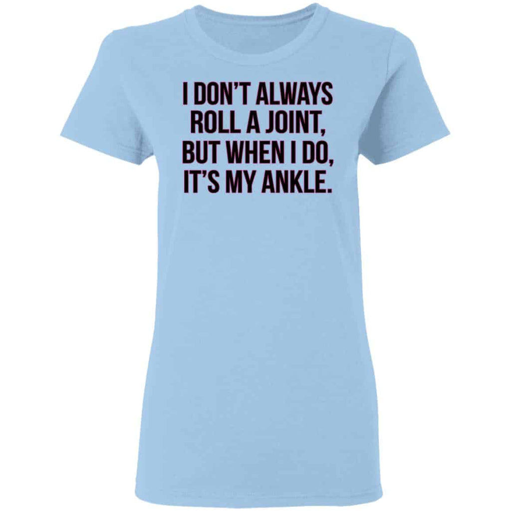 I Don’t Always Roll A Joint But When I Do It’s My Ankle Shirt, Hoodie, Tank