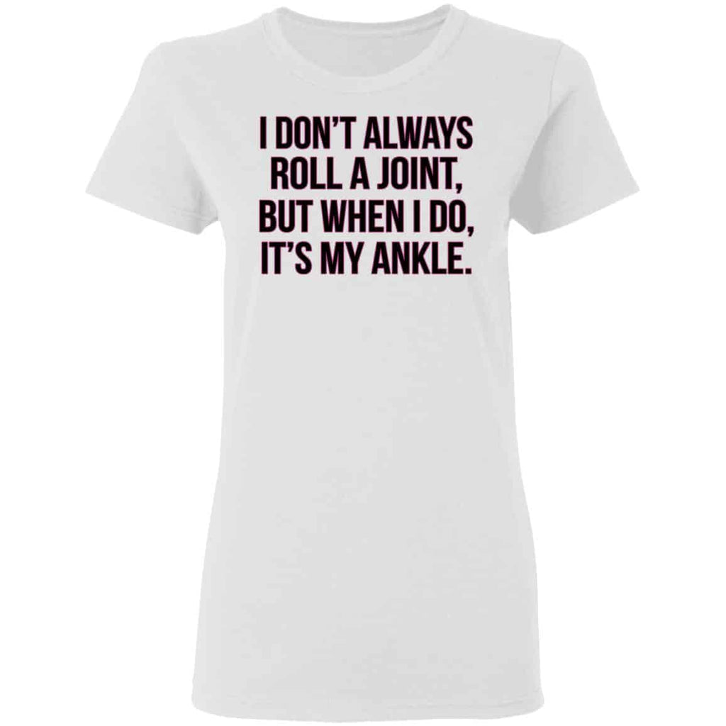 I Don’t Always Roll A Joint But When I Do It’s My Ankle Shirt, Hoodie, Tank