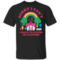 Sorry I Can’t I Have To Water My Flowers Shirt, Hoodie, Tank