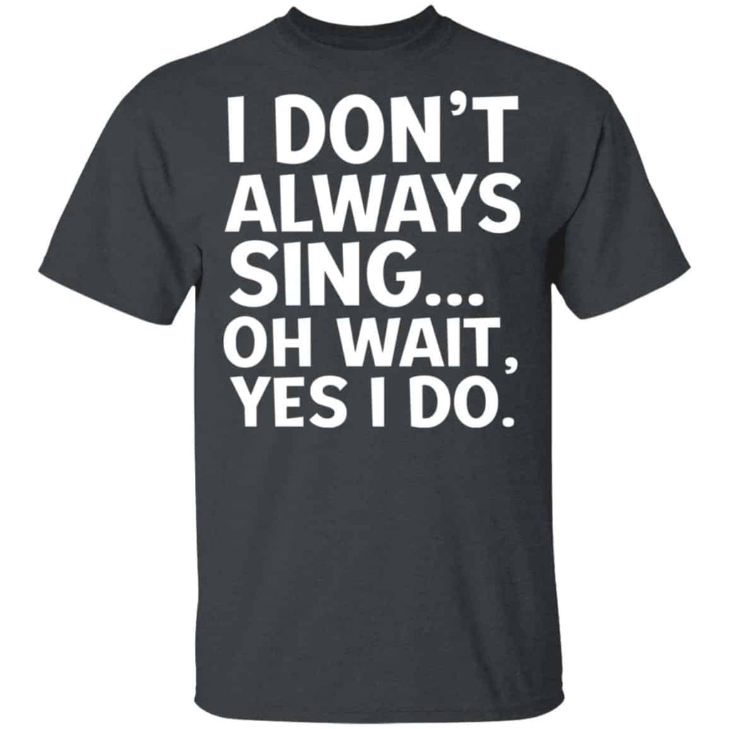 I Don’t Always Sing Oh Wait Yes I Do Shirt, Hoodie, Tank