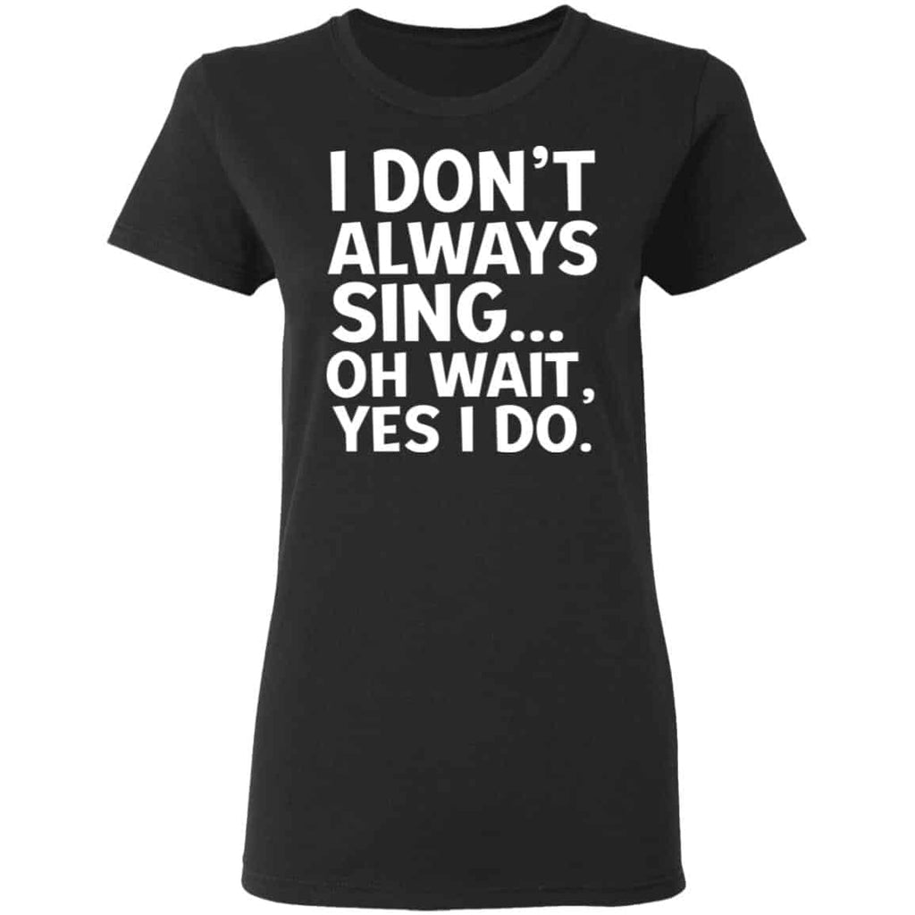 I Don’t Always Sing Oh Wait Yes I Do Shirt, Hoodie, Tank