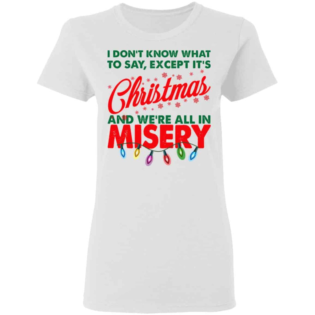 I Don’t Know What To Say Except It’s Christmas And We’re All In Misery Shirt, Hoodie, Tank