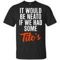 It Would Be Neato If We Had Some Tito’s Shirt, Hoodie, Tank