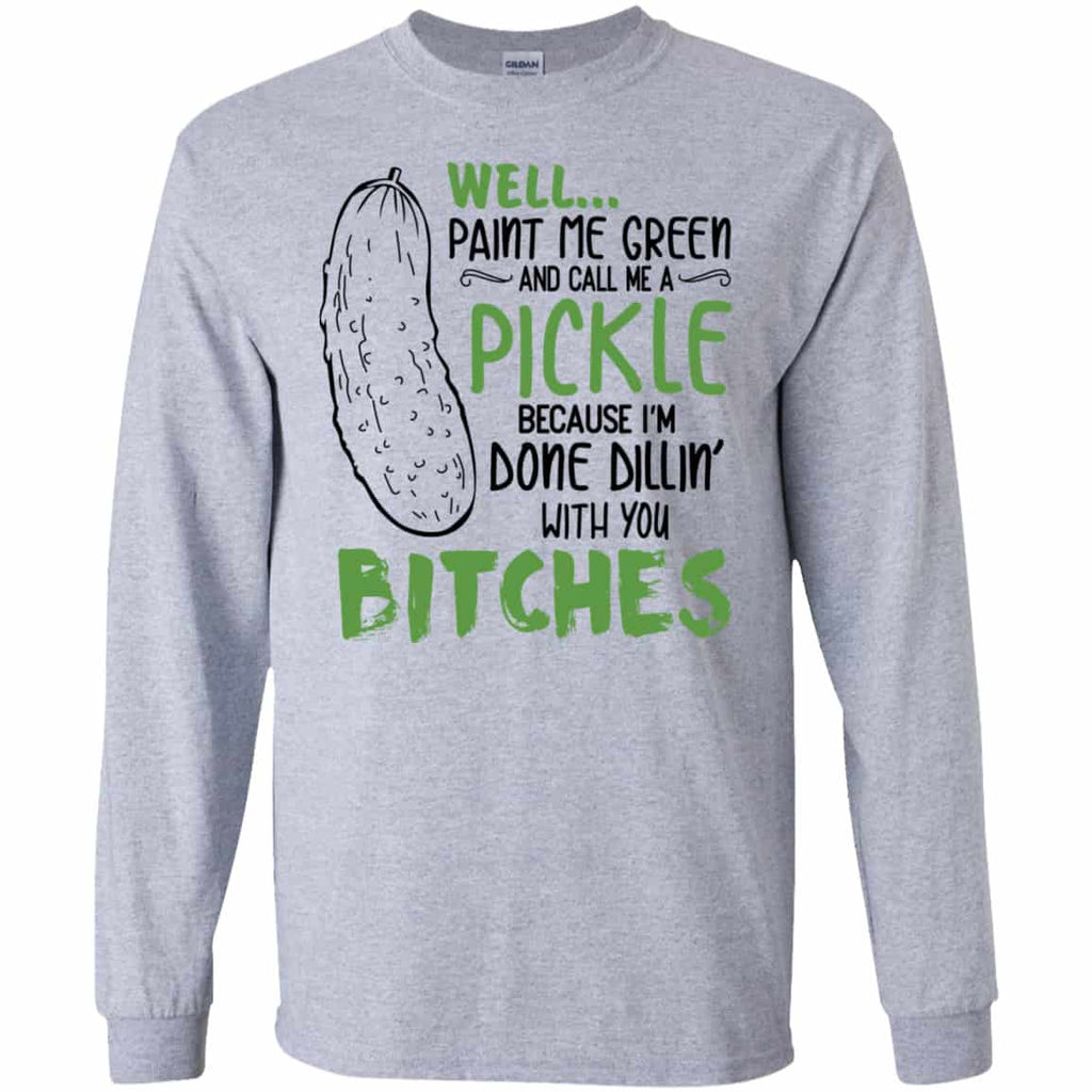 Well Paint Me Green And Call Me A Pickle Because I’m Done Dillin’ With You Bitches Shirt, Hoodie, Tank